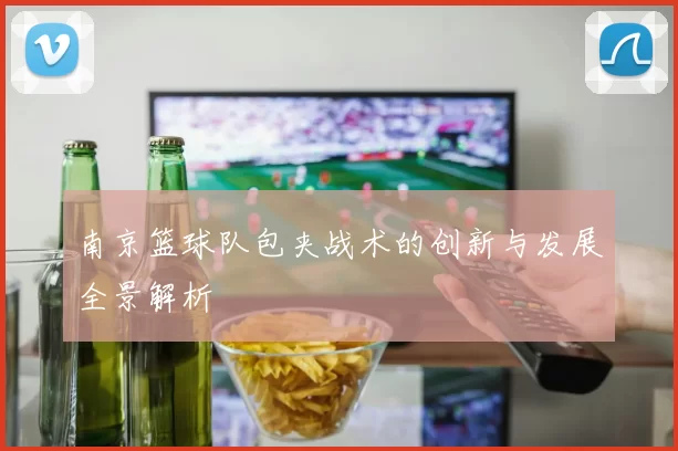 南京篮球队包夹战术的创新与发展全景解析