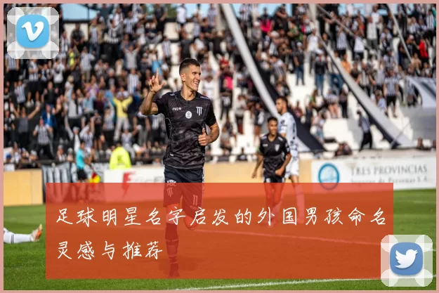 足球明星名字启发的外国男孩命名灵感与推荐