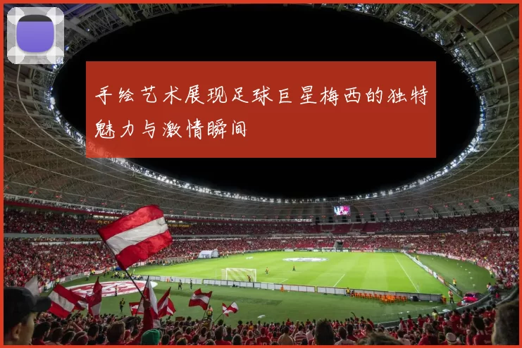 手绘艺术展现足球巨星梅西的独特魅力与激情瞬间