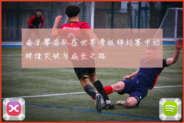 南京攀岩队在世界滑板锦标赛中的辉煌突破与成长之路
