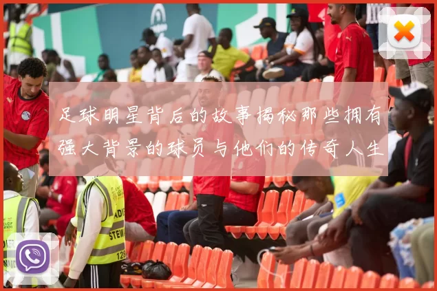 足球明星背后的故事揭秘那些拥有强大背景的球员与他们的传奇人生
