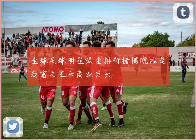 全球足球明星吸金排行榜揭晓谁是财富之王和商业巨头