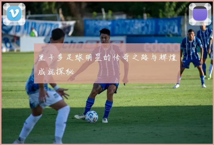 里卡多足球明星的传奇之路与辉煌成就探秘