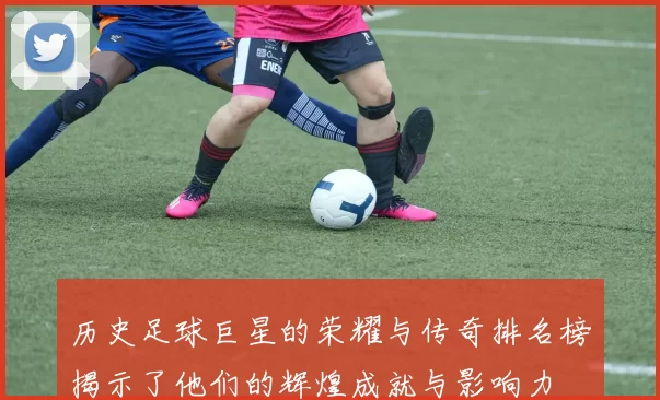 历史足球巨星的荣耀与传奇排名榜揭示了他们的辉煌成就与影响力