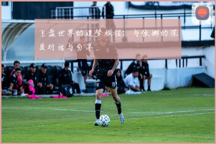 飞盘世界的追梦旅程：与张娜的深度对话与分享