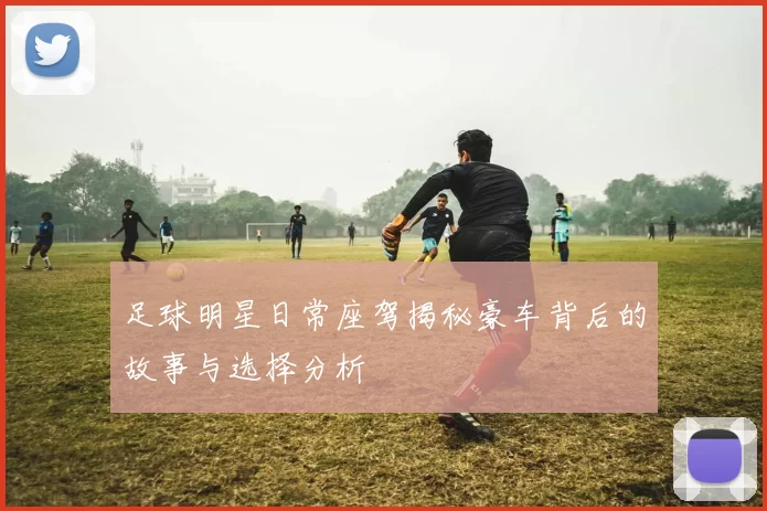 足球明星日常座驾揭秘豪车背后的故事与选择分析