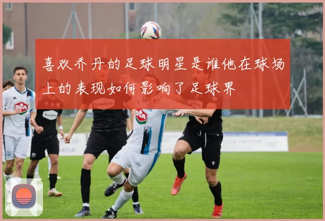 喜欢乔丹的足球明星是谁他在球场上的表现如何影响了足球界