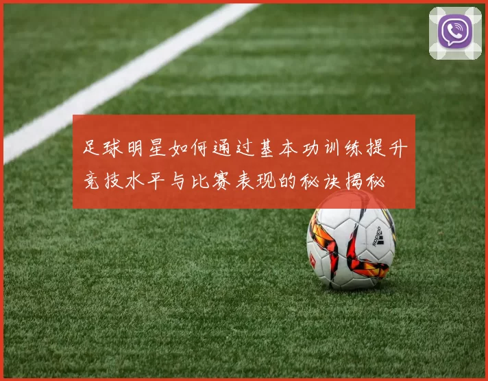足球明星如何通过基本功训练提升竞技水平与比赛表现的秘诀揭秘