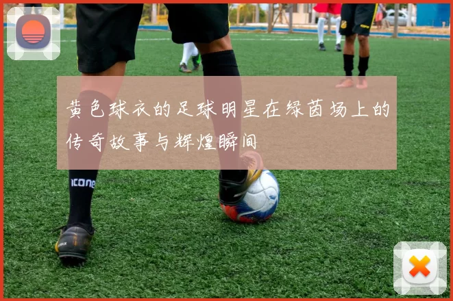 黄色球衣的足球明星在绿茵场上的传奇故事与辉煌瞬间