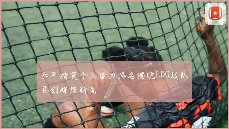 和平精英个人能力排名揭晓EDG战队再创辉煌新高
