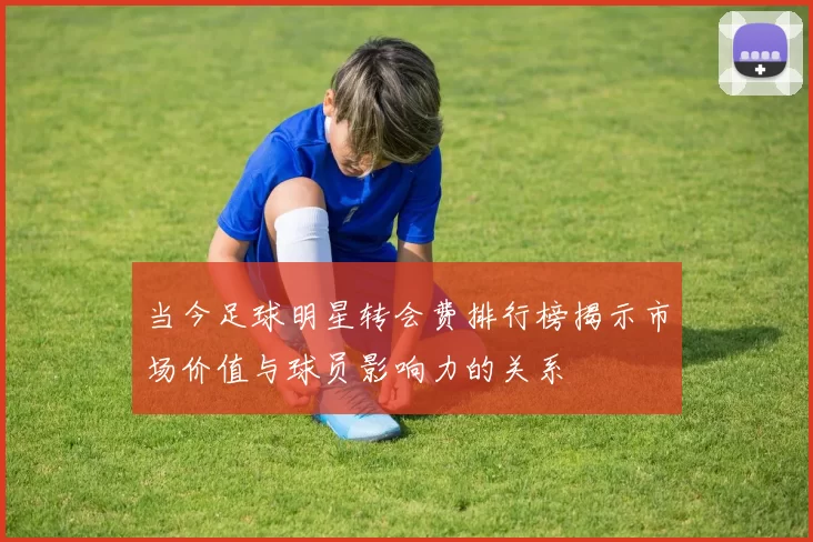 当今足球明星转会费排行榜揭示市场价值与球员影响力的关系