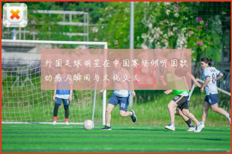 外国足球明星在中国赛场倾听国歌的感人瞬间与文化交流