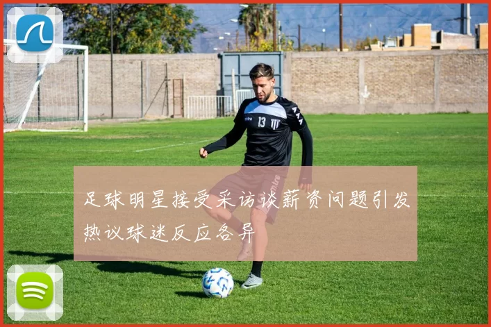 足球明星接受采访谈薪资问题引发热议球迷反应各异