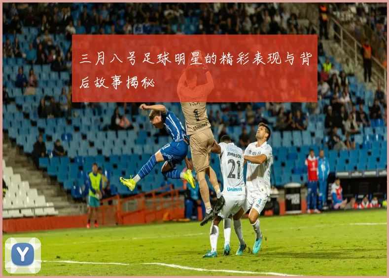 三月八号足球明星的精彩表现与背后故事揭秘
