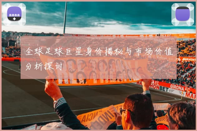 全球足球巨星身价揭秘与市场价值分析探讨