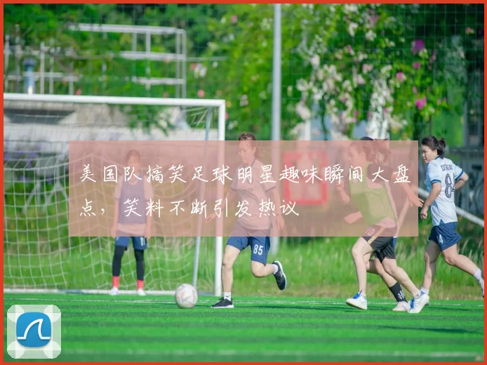美国队搞笑足球明星趣味瞬间大盘点，笑料不断引发热议