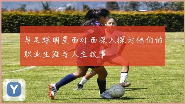 与足球明星面对面深入探讨他们的职业生涯与人生故事