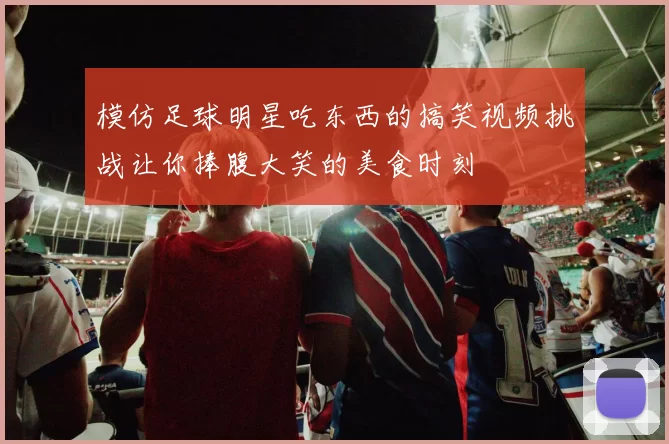模仿足球明星吃东西的搞笑视频挑战让你捧腹大笑的美食时刻