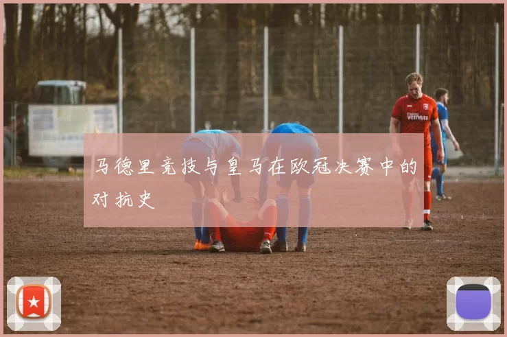 马德里竞技与皇马在欧冠决赛中的对抗史