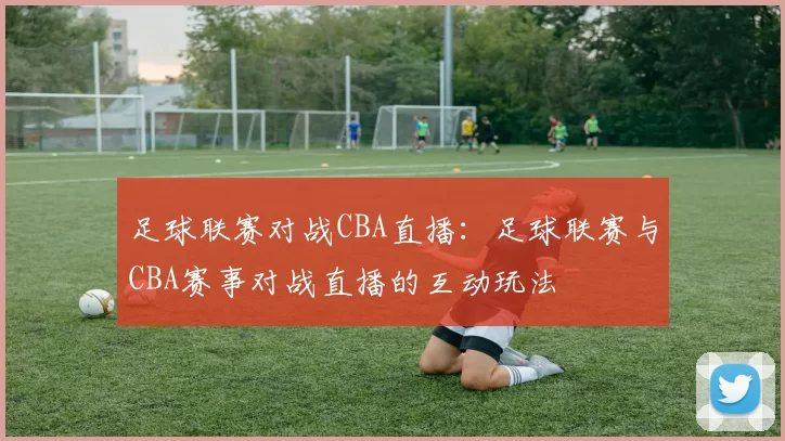 足球联赛对战CBA直播：足球联赛与CBA赛事对战直播的互动玩法