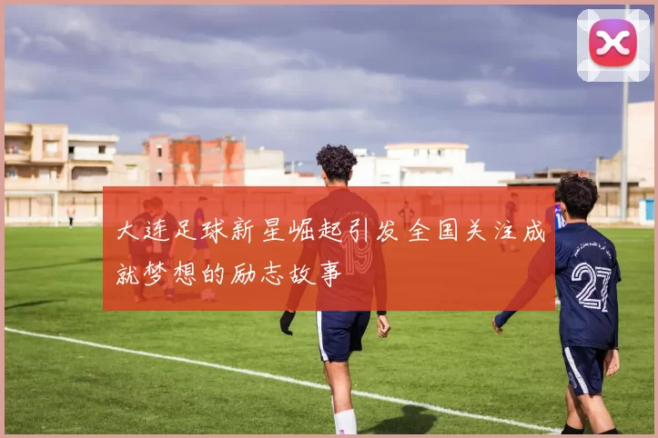 大连足球新星崛起引发全国关注成就梦想的励志故事