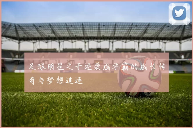 足球明星之子逆袭成学霸的成长传奇与梦想追逐