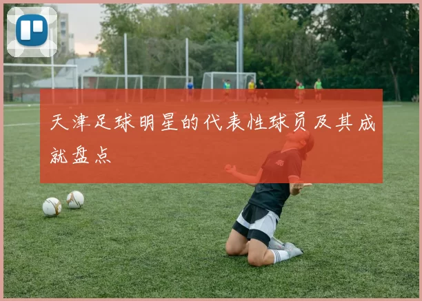 天津足球明星的代表性球员及其成就盘点